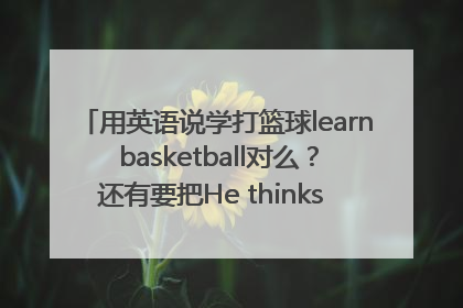 用英语说学打篮球learn basketball对么？还有要把He thinks it is exciting.变成否定句怎么变？