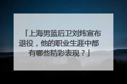 上海男篮后卫刘炜宣布退役，他的职业生涯中都有哪些精彩表现？