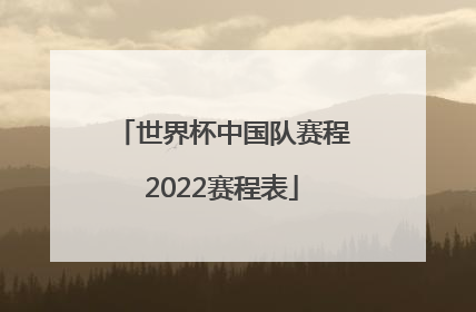 「世界杯中国队赛程2022赛程表」世界杯赛程2022最新赛程表
