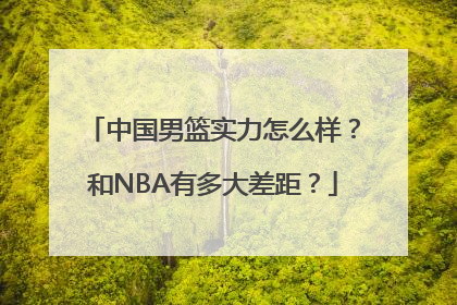 中国男篮实力怎么样？和NBA有多大差距？