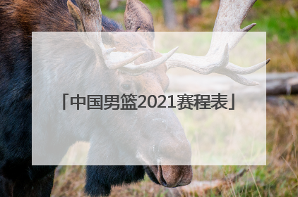 「中国男篮2021赛程表」中国男篮2021赛程表直播