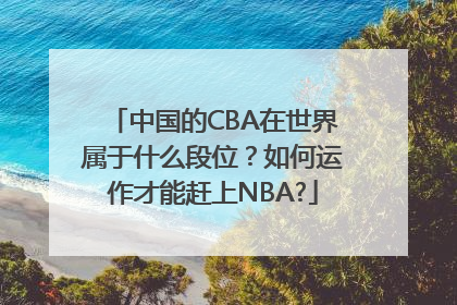 中国的CBA在世界属于什么段位？如何运作才能赶上NBA?