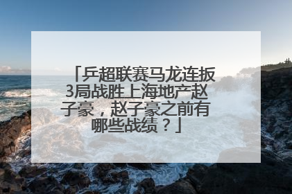 乒超联赛马龙连扳3局战胜上海地产赵子豪，赵子豪之前有哪些战绩？