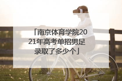 南京体育学院2021年高考单招男足录取了多少个