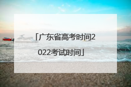 广东省高考时间2022考试时间