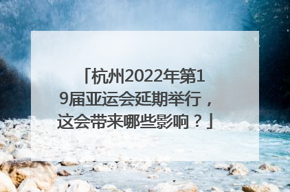 杭州2022年第19届亚运会延期举行，这会带来哪些影响？