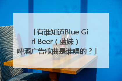 有谁知道Blue Girl Beer（蓝妹） 啤酒广告歌曲是谁唱的？