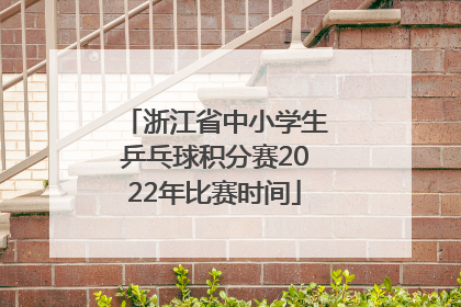 浙江省中小学生乒乓球积分赛2022年比赛时间