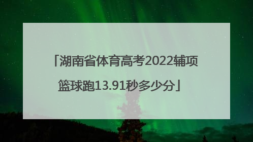 湖南省体育高考2022辅项篮球跑13.91秒多少分