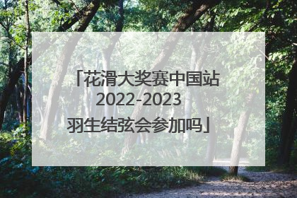 花滑大奖赛中国站2022-2023羽生结弦会参加吗