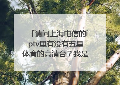 请问上海电信的iptv里有没有五星体育的高清台？我是高清机顶盒