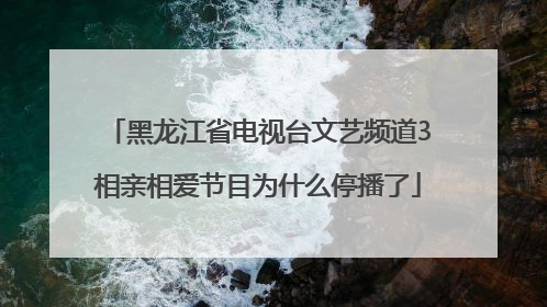 黑龙江省电视台文艺频道3相亲相爱节目为什么停播了