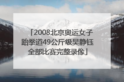 2008北京奥运女子跆拳道49公斤级吴静钰全部比赛完整录像