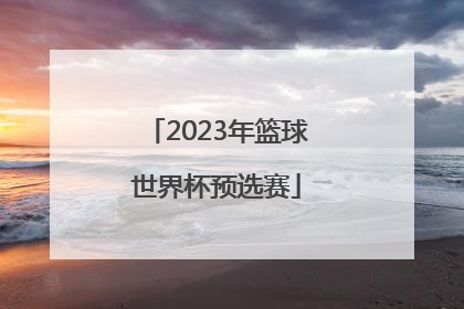 「2023年篮球世界杯预选赛」2023年篮球世界杯中国能参加吗