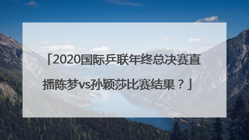 2020国际乒联年终总决赛直播陈梦vs孙颖莎比赛结果？