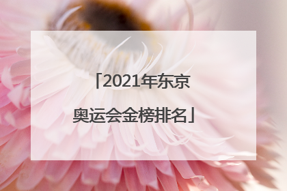 「2021年东京奥运会金榜排名」2021年东京奥运会金榜排名中国