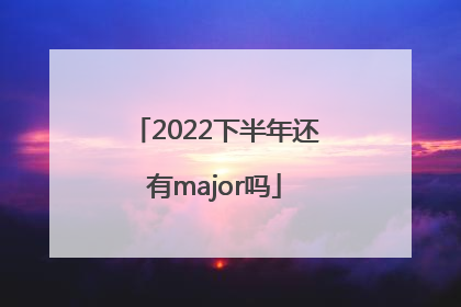2022下半年还有major吗