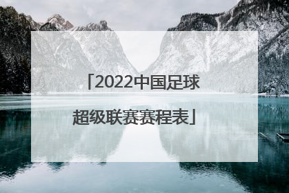 「2022中国足球超级联赛赛程表」2022年中国足球超级联赛赛程表