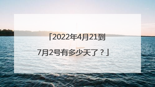 2022年4月21到7月2号有多少天了？