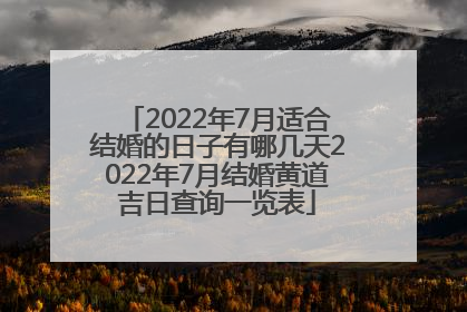 2022年7月适合结婚的日子有哪几天2022年7月结婚黄道吉日查询一览表