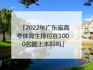 2022年广东省高考体育生排位在1000名能上本科吗
