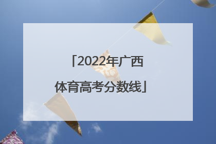 「2022年广西体育高考分数线」2022年广西高考分数线预测