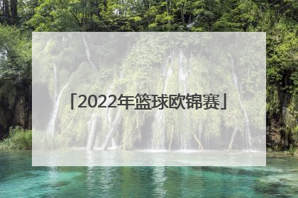 「2022年篮球欧锦赛」篮球世锦赛2022中国男篮