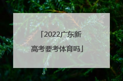 「2022广东新高考要考体育吗」广东2022新高考考几科