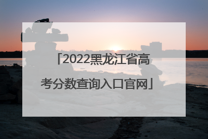 2022黑龙江省高考分数查询入口官网