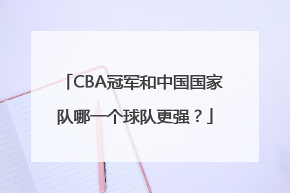 CBA冠军和中国国家队哪一个球队更强？