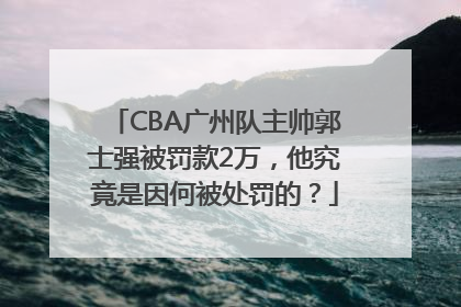CBA广州队主帅郭士强被罚款2万，他究竟是因何被处罚的？