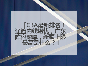 CBA最新排名！辽篮内线堪忧，广东阵容深厚，新疆上限最高是什么？