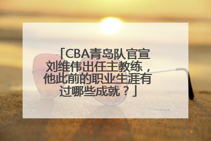 CBA青岛队官宣刘维伟出任主教练，他此前的职业生涯有过哪些成就？
