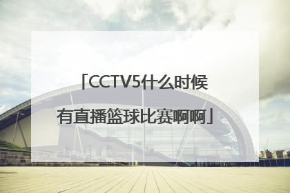 CCTV5什么时候有直播篮球比赛啊啊