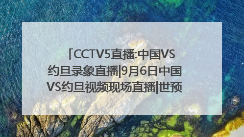 CCTV5直播:中国VS约旦录象直播|9月6日中国VS约旦视频现场直播|世预赛中国vs约旦在线直播