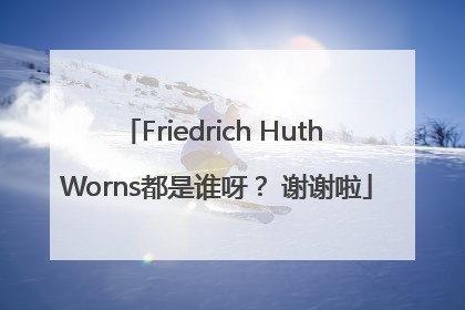 Friedrich Huth Worns都是谁呀？ 谢谢啦