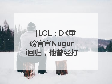 LOL：DK重磅官宣Nuguri回归，他曾经打出过哪些成绩？