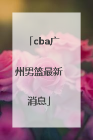 「cba广州男篮最新消息」CBA男篮最新消息