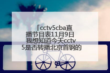 cctv5cba直播节目表11月9日 我想知道今天cctv5是否转播北京首钢的篮球比赛？什么时间