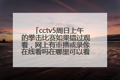 cctv5周日上午的拳击比赛如果错过观看，网上有重播或录像在线看吗在哪里可以看拳击比赛？
