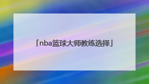 「nba篮球大师教练选择」nba篮球大师更换教练