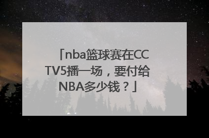 nba篮球赛在CCTV5播一场，要付给NBA多少钱？
