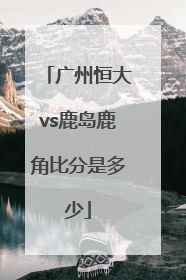 广州恒大vs鹿岛鹿角比分是多少